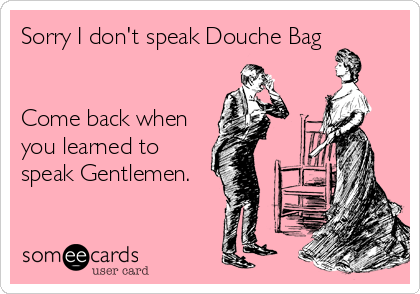 Sorry I don't speak Douche Bag


Come back when
you learned to
speak Gentlemen.
