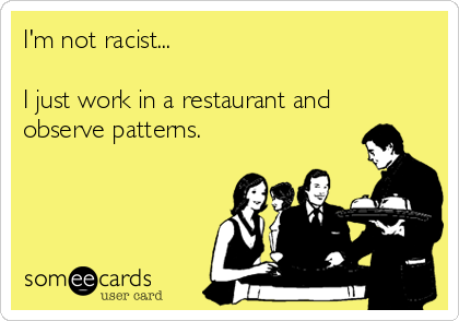 I'm not racist...

I just work in a restaurant and
observe patterns.