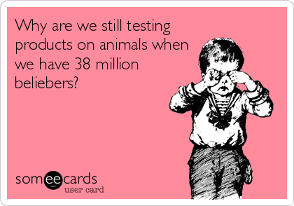 Why are we still testing
products on animals when
we have 38 million
beliebers?