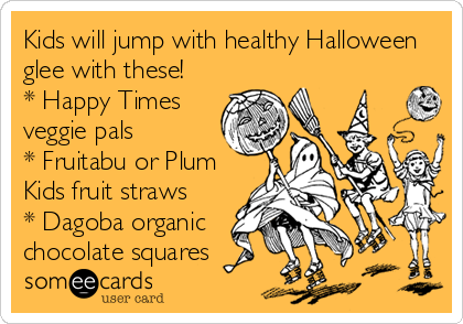 Kids will jump with healthy Halloween
glee with these!  
* Happy Times
veggie pals 
* Fruitabu or Plum
Kids fruit straws  
* Dagoba organic
chocolate squares