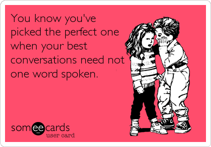 You know you've
picked the perfect one
when your best
conversations need not
one word spoken.
