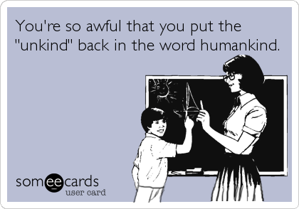You're so awful that you put the
"unkind" back in the word humankind.