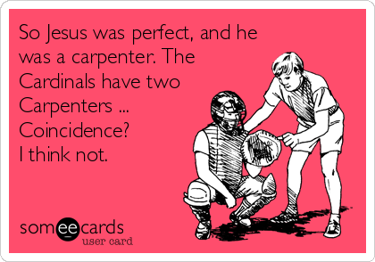 So Jesus was perfect, and he
was a carpenter. The
Cardinals have two
Carpenters ...
Coincidence?
I think not.