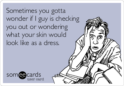 Sometimes you gotta
wonder if I guy is checking
you out or wondering
what your skin would
look like as a dress.