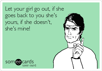 Let your girl go out, if she
goes back to you she's
yours, if she doesn't,
she's mine!