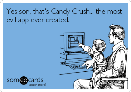 Yes son, that's Candy Crush... the most
evil app ever created.