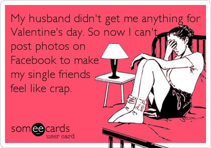 My husband didn't get me anything for
Valentine's day. So now I can't
post photos on 
Facebook to make
my single friends
feel like crap.