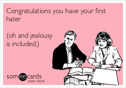 Congratulations you have your first
hater

(oh and jealousy
is included.)