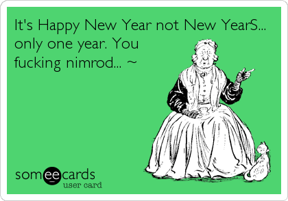 It's Happy New Year not New YearS...
only one year. You
fucking nimrod... ~