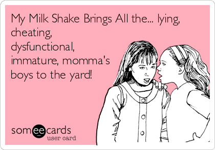 My Milk Shake Brings All the... lying,
cheating,
dysfunctional, 
immature, momma's
boys to the yard!