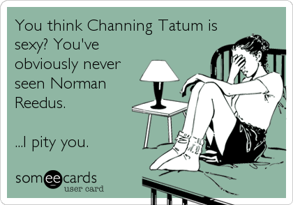 You think Channing Tatum is
sexy? You've
obviously never
seen Norman
Reedus.

...I pity you.