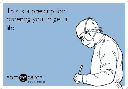 This is a prescription
ordering you to get a
life
