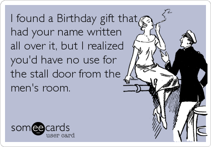 I found a Birthday gift that
had your name written
all over it, but I realized
you'd have no use for
the stall door from the
men's room.