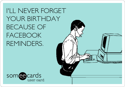 I'LL NEVER FORGET 
YOUR BIRTHDAY
BECAUSE OF
FACEBOOK
REMINDERS.