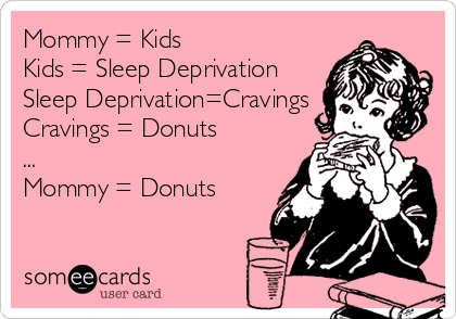 Mommy = Kids
Kids = Sleep Deprivation
Sleep Deprivation=Cravings
Cravings = Donuts
...
Mommy = Donuts