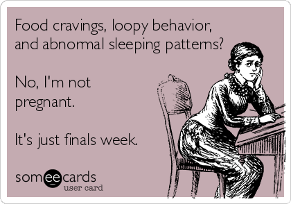 Food cravings, loopy behavior,
and abnormal sleeping patterns?

No, I'm not
pregnant.

It's just finals week.