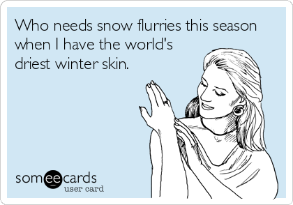 Who needs snow flurries this season
when I have the world's
driest winter skin.