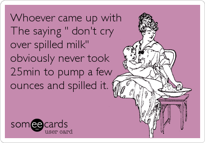 Whoever came up with 
The saying " don't cry
over spilled milk"
obviously never took
25min to pump a few
ounces and spilled it.