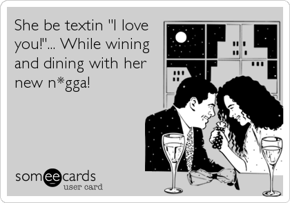 She be textin "I love
you!"... While wining
and dining with her
new n*gga!