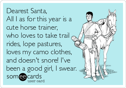 Dearest Santa,
All I as for this year is a
cute horse trainer,
who loves to take trail
rides, lope pastures,
loves my camo clothes,
and doesn't snore! I've
been a good girl, I swear.