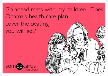 Go ahead mess with my children.. Does
Obama's health care plan
cover the beating
you will get?