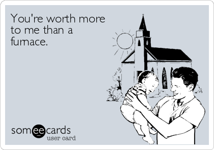 You're worth more
to me than a 
furnace.