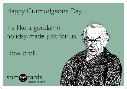 Happy Curmudgeons Day.

It's like a goddamn
holiday made just for us.

How droll.