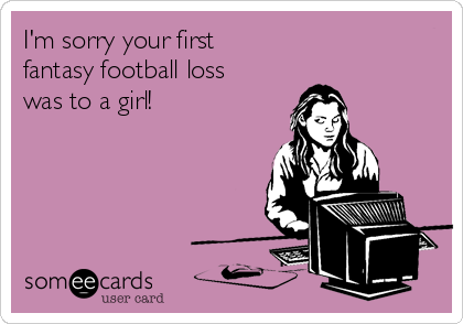 I'm sorry your first
fantasy football loss 
was to a girl!