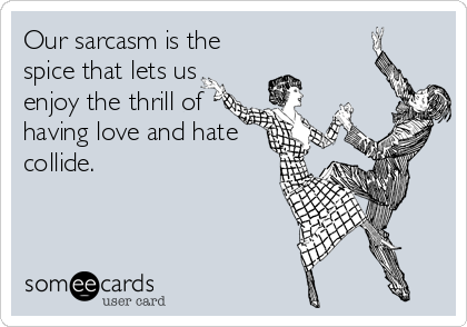Our sarcasm is the
spice that lets us
enjoy the thrill of
having love and hate
collide.