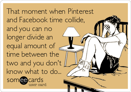 That moment when Pinterest
and Facebook time collide,
and you can no
longer divide an
equal amount of
time between the 
two and you don't
know what to do...