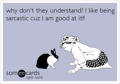 why don't they understand? I like being
sarcastic cuz I am good at it!!