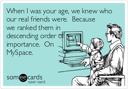 When I was your age, we knew who
our real friends were.  Because
we ranked them in
descending order of
importance.  On
MySpace.