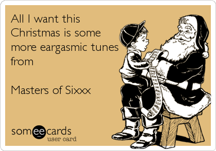 All I want this
Christmas is some
more eargasmic tunes
from

Masters of Sixxx