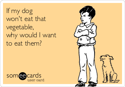 If my dog
won't eat that
vegetable,
why would I want 
to eat them?