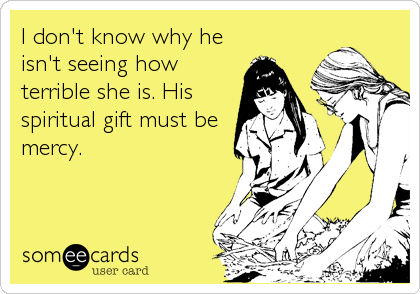 I don't know why he
isn't seeing how
terrible she is. His
spiritual gift must be
mercy.