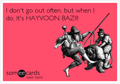I don't go out often, but when I
do, It's HAYVOON BAZI!!