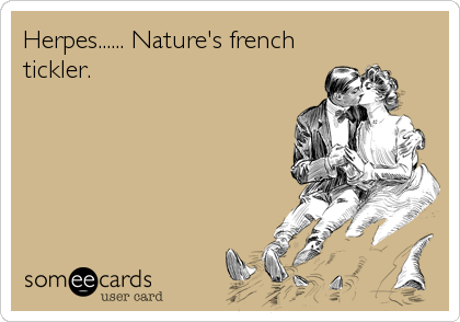 Herpes...... Nature's french
tickler.