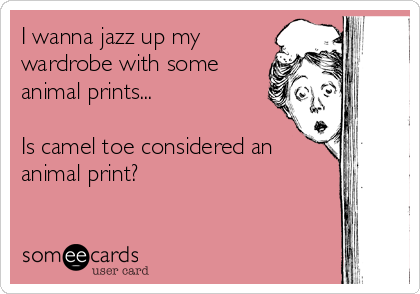 I wanna jazz up my
wardrobe with some
animal prints... 

Is camel toe considered an
animal print?