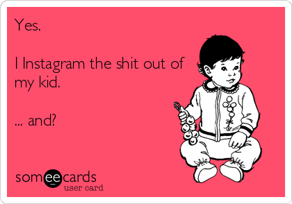 Yes. 

I Instagram the shit out of
my kid. 

... and?