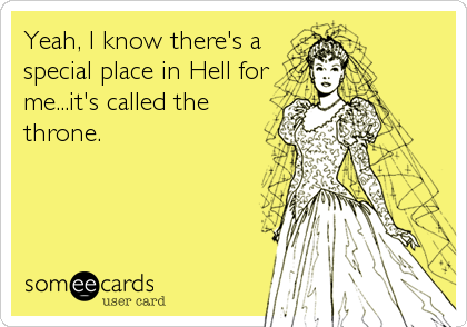 Yeah, I know there's a
special place in Hell for
me...it's called the
throne.