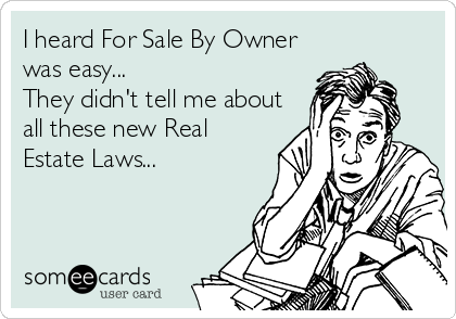 I heard For Sale By Owner
was easy...
They didn't tell me about
all these new Real
Estate Laws...