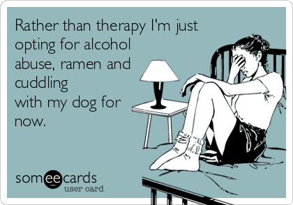 Rather than therapy I'm just
opting for alcohol
abuse, ramen and
cuddling
with my dog for
now.
