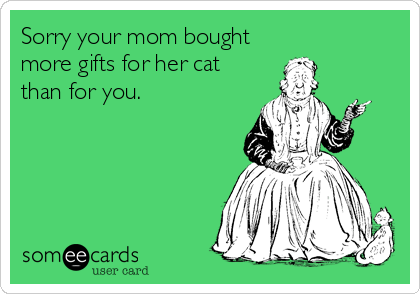 Sorry your mom bought
more gifts for her cat
than for you.