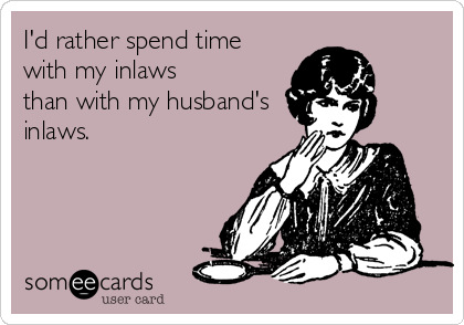 I'd rather spend time
with my inlaws
than with my husband's
inlaws.