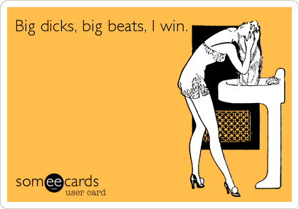 Big dicks, big beats, I win.