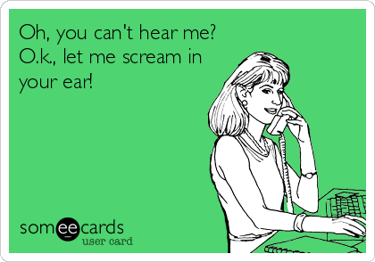 Oh, you can't hear me?
O.k., let me scream in
your ear!
