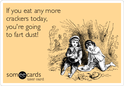 If you eat any more
crackers today,
you're going
to fart dust!
