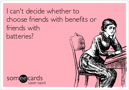 I can't decide whether to
choose friends with benefits or 
friends with
batteries?