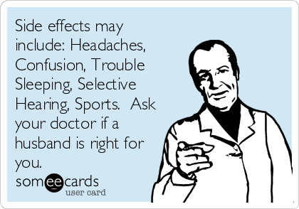 Side effects may
include: Headaches,
Confusion, Trouble
Sleeping, Selective
Hearing, Sports.  Ask
your doctor if a
husband is right for
you.
