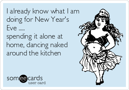 I already know what I am
doing for New Year's
Eve .....
spending it alone at
home, dancing naked
around the kitchen